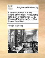 A sermon preach'd at the funeral of the Right Honourable John Earl of Rochester, ... By Thomas Parsons, M.A. ... The thirteenth edition. 1170492770 Book Cover