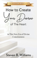How to Create Your Desires of The Heart: in This New Era of Divine Consciousness B0BZ2Y7G9R Book Cover