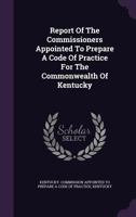 Report of the Commissioners Appointed to Prepare a Code of Practice for the Commonwealth of Kentucky... 1347632190 Book Cover