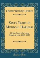 Sixty Years in Medical Harness; or, The Story of a Long Medical Life, 1865-1925 101377843X Book Cover