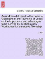 An Address delivered to the Board of Guardians of the Township of Leeds, on the importance and advantages to be derived by building a new Workhouse for the above Township. 1241030049 Book Cover