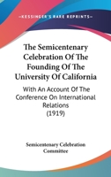 The Semicentenary Celebration Of The Founding Of The University Of California: With An Account Of The Conference On International Relations 1167242688 Book Cover