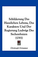 Schilderung Des Huslichen Lebens, Des Karakters Und Der Regierung Ludwigs Des Sechzehnten Knigs Von Frankreich Und Navarra... 1166164284 Book Cover