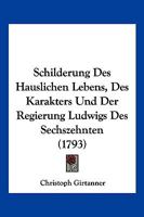 Schilderung Des H�uslichen Lebens, Des Karakters Und Der Regierung Ludwigs Des Sechzehnten K�nigs Von Frankreich Und Navarra... 1166164284 Book Cover