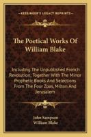 Poetical Works, Including the Unpublished French Revolution, Together With the Minor Prophetic Books, and Selections From The Four Zoas, Milton, & ... an Introd. and Textual Notes by John Sampson 101925131X Book Cover