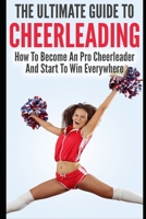 The Ultimate Guide To CheerLeading: How To Become A Pro Cheerleader And Start To Win Everywhere 1549790900 Book Cover