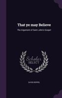 That Ye May Believe: The Argument of Saint John's Gospel 1359255494 Book Cover