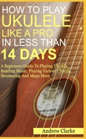 How to Play Ukulele Like a Pro in Less Than 14 Days: A Beginners Guide To Playing Ukulele, Reading Music, Playing Various Chord, Strumming And Many More B0851MHG43 Book Cover