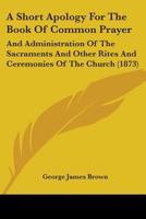 A Short Apology For The Book Of Common Prayer: And Administration Of The Sacraments And Other Rites And Ceremonies Of The Church 1164548743 Book Cover