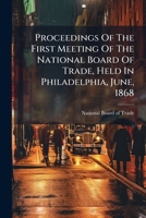 Proceedings Of The First Meeting Of The National Board Of Trade, Held In Philadelphia, June, 1868... 1274259665 Book Cover