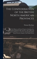 The Confederation of the British North American Provinces [microform]: Their Past History and Future Prospects, Including Also British Columbia & Hudson's Bay Territory, With a Map, and Suggestions in 1013811135 Book Cover