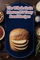 The Whole Grain Master: 102 Tasty Bread Recipes B0CMV3T4RG Book Cover