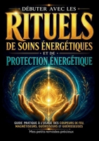 Débuter avec les rituels de soins énergétiques et de protection énergétique: Guide pratique à l usage des coupeurs de feu, magnétiseurs, guérisseurs e 232285557X Book Cover