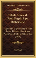 Tabula Aurea M. Pauli Nagelii Lips. Mathematici: Darinnen Er Den Andern Theil Seiner Philosophiae Novae Proponiren Und Furstellen Thut (1624) 1166280101 Book Cover