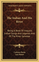 The Indian And His River: Being A Book Of Iroquois Indian Songs And Legends And Of The River Genesee 1163158488 Book Cover