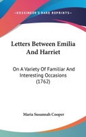 Letters Between Emilia and Harriet: On a Variety of Familiar and Interesting Occasions 1145284280 Book Cover