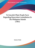 To Lincoln's Plain People: Facts Regarding Benevolent Assimilation in the Philippine Islands 1341456307 Book Cover