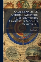 Qualis Sapientiæ Antiquæ Laudator Qualis Interpres Franciscus Baconus Exstiterit... 1277707766 Book Cover