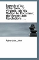 Speech of Mr. Robertson, of Virginia, on his motion to recommit the Report and resolutions of the Select committee on the subject of abolition. Delivered in the House of representatives, May, 1836 1172515492 Book Cover