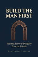 Build the Man First: Business, Power & Discipline From the Sunnah B0GVJS18DC Book Cover