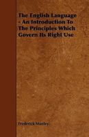 The English Language - An Introduction to the Principles Which Govern Its Right Use 1444671707 Book Cover