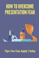 How To Overcome Presentation Fear: Tips You Can Apply Today: How To Speak Confidently B099C5P18M Book Cover