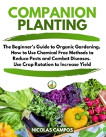 Companion Planting: The Beginner's Guide to Organic Gardening. How to Use Chemical Free Methods to Reduce Pests and Combat Diseases. Use Crop Rotation to Increase Yield 1801864802 Book Cover