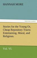 Stories for the Young or Cheap Repository Tracts: Entertaining, Moral, and Religious, Volume VI 1612037275 Book Cover