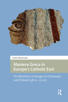 Maniera Greca in Europe's Catholic East: On Identities of Images in Lithuania and Poland (1380s–1720s) 946298266X Book Cover