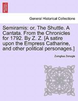 Semiramis: or, The Shuttle. A Cantata. From the Chronicles for 1792. By Z. Z. [A satire upon the Empress Catharine, and other political personages.] 1241534519 Book Cover