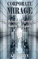 Corporate Mirage: The Delusional World of the Modern Workplace B0H7T9YQR2 Book Cover
