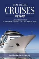 How to Sell Cruises Step-By-Step: A Beginner's Guide to Becoming a "Cruise-Selling" Travel Agent 1483959163 Book Cover