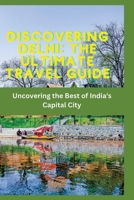 Discovering Delhi: The Ultimate Travel Guide: Uncovering the Best of India's Capital City B0BW2PPQ2G Book Cover
