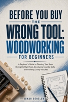 Before You Buy the Wrong Tool: Woodworking for Beginners: A Beginner's Guide to Planning Your Shop, Buying the Right Tools, Developing Essential Skills, and Avoiding Costly Mistakes B0HG6C3DSM Book Cover