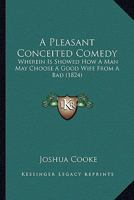 A Pleasant Conceited Comedy: Wherein Is Showed How A Man May Choose A Good Wife From A Bad 143674427X Book Cover
