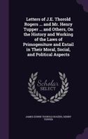 Letters of J.E. Thorold Rogers ... and Mr. Henry Tupper ... and Others, On the History and Working of the Laws of Primogeniture and Entail in Their Moral, Social, and Political Aspects 1021140805 Book Cover