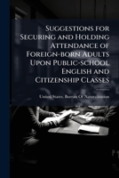 Suggestions for securing and holding attendance of foreign-born adults upon public-school English and citizenship classes 1172455511 Book Cover