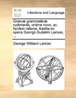 Græcæ grammaticæ rudimenta, ordine novo, ac faciliori ratione, tradita ex opera Georgii Gulielmi Lemon, ... 114094908X Book Cover