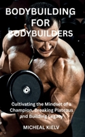 BODYBUILDING FOR BODYBUILDERS: Cultivating the Mindset of a Champion, Breaking Plateaus and Building Legacy B0FNK4N192 Book Cover