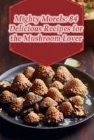 Mighty Morels: 84 Delicious Recipes for the Mushroom Lover B0CF4CXVB7 Book Cover