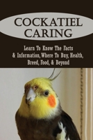 Cockatiel Caring: Learn To Know The Facts & Information, Where To Buy, Health, Breed, Food, & Beyond: Diet And Nutrition For Cockatiels B09BY8528L Book Cover