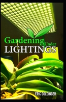 GARDENING UNDER LIGHTINGS: A Must know Secrets to Successful Indoor Gardening Under Various Lighting Conditions B093RV4TXP Book Cover