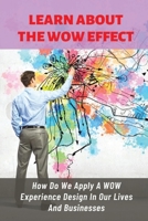 Learn About The WOW Effect: How Do We Apply A WOW Experience Design In Our Lives And Businesses: How To Use The Wow Effect B0991D27K4 Book Cover