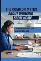 The Common Myths About Working From Home: Changing The Job Marketplace: Choosing When And Where To Work B09B3T1K2C Book Cover