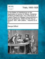 In the Matter of Interference on the Application of James G. Wilson, Assignee of Akins and Felthousen, for a Re-Issue of Letters Patent for Alleged Impr 1275098568 Book Cover