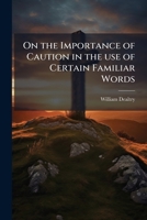 On the importance of caution in the use of certain familiar words: a charge delivered in the autumn of 1843 at the visitation in Hampshire 1149864478 Book Cover