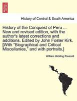 History of the Conquest of Peru ... New and revised edition, with the author's latest corrections and additions. Edited by John Foster Kirk. [With ... Critical Miscellanies," and with portraits.] 1241473854 Book Cover