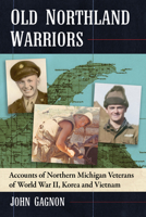 Old Northland Warriors: Accounts of Northern Michigan Veterans of World War II, Korea and Vietnam 1476699453 Book Cover