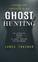 Ghost Hunting: A Beginners Guide to Investigating the Dead 1777988527 Book Cover