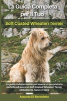 La Guida Completa per Il Tuo Soft Coated Wheaten Terrier: La guida indispensabile per essere un proprietario perfetto ed avere un Soft Coated Wheaten B094VJKL2M Book Cover